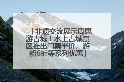 非遗交流展示周惠游古城！水上古城景区推出门票半价、游船6折等系列优惠