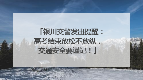 银川交警发出提醒：高考结束放松不放纵，交通安全要谨记！