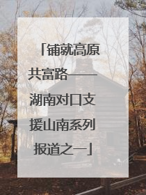铺就高原共富路——湖南对口支援山南系列报道之一