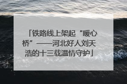 铁路线上架起“暖心桥”——河北好人刘天浩的十三载温情守护