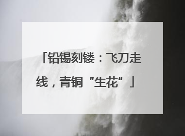 铅锡刻镂：飞刀走线，青铜“生花”