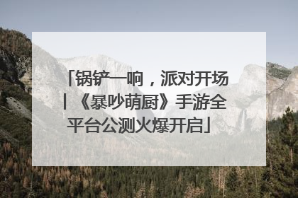 锅铲一响，派对开场丨《暴吵萌厨》手游全平台公测火爆开启
