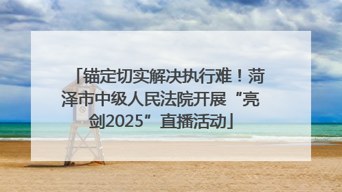 锚定切实解决执行难！菏泽市中级人民法院开展“亮剑2025”直播活动