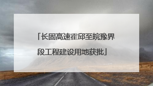 长固高速霍邱至皖豫界段工程建设用地获批