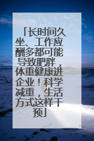 长时间久坐、工作应酬多都可能导致肥胖，体重健康进企业！科学减重，生活方式这样干预