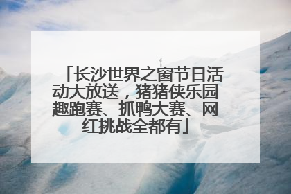长沙世界之窗节日活动大放送，猪猪侠乐园趣跑赛、抓鸭大赛、网红挑战全都有
