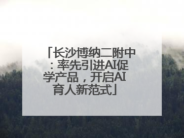 长沙博纳二附中：率先引进AI促学产品，开启AI育人新范式