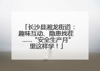 长沙县湘龙街道：趣味互动、隐患找茬……“安全生产月”里这样学！