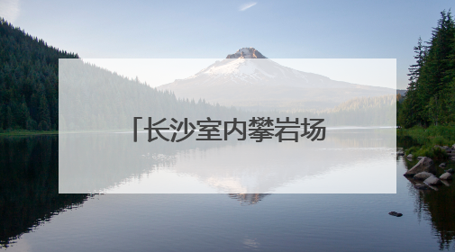 长沙室内攀岩场馆火热，催生运动消费新场景