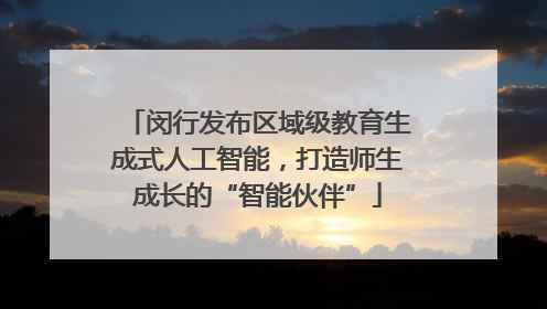闵行发布区域级教育生成式人工智能，打造师生成长的“智能伙伴”