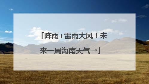 阵雨+雷雨大风！未来一周海南天气→