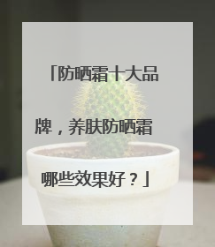 防晒霜十大品牌，养肤防晒霜哪些效果好？