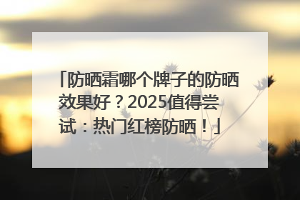 防晒霜哪个牌子的防晒效果好？2025值得尝试：热门红榜防晒！