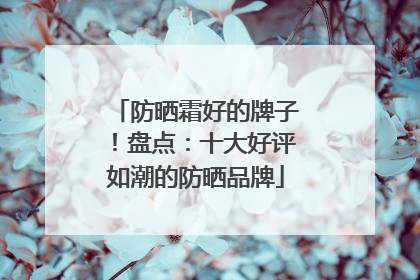 防晒霜好的牌子！盘点：十大好评如潮的防晒品牌