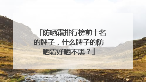 防晒霜排行榜前十名的牌子，什么牌子的防晒霜好晒不黑？