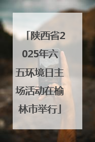 陕西省2025年六五环境日主场活动在榆林市举行