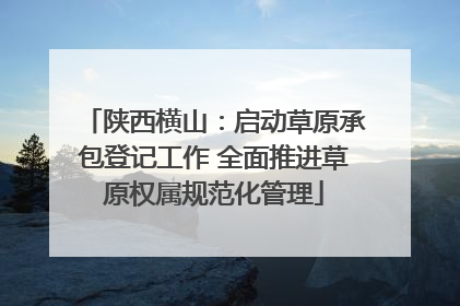 陕西横山：启动草原承包登记工作 全面推进草原权属规范化管理