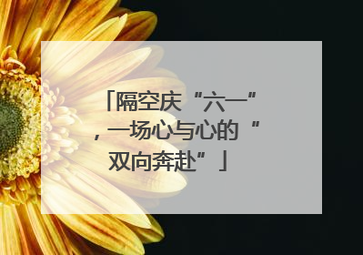 隔空庆“六一”，一场心与心的“双向奔赴”