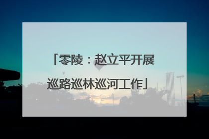 零陵：赵立平开展巡路巡林巡河工作