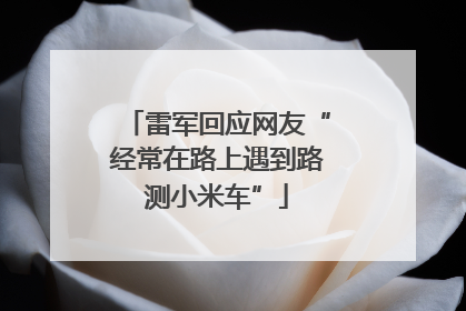 雷军回应网友“经常在路上遇到路测小米车”