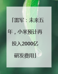雷军：未来五年，小米预计再投入2000亿研发费用