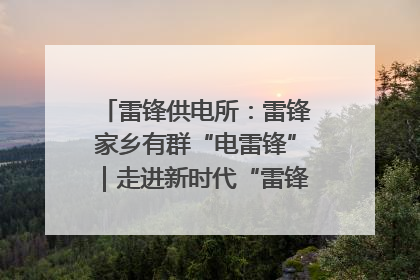 雷锋供电所：雷锋家乡有群“电雷锋”｜走进新时代“雷锋传人 长沙榜样”