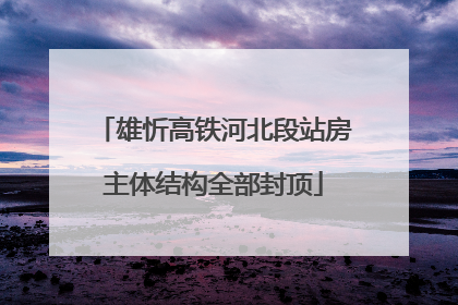 雄忻高铁河北段站房主体结构全部封顶