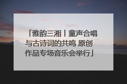 雅韵三湘丨童声合唱与古诗词的共鸣 原创作品专场音乐会举行