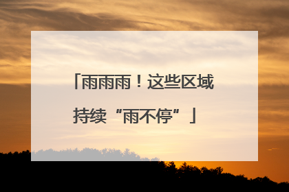 雨雨雨！这些区域持续“雨不停”