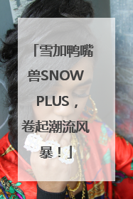 雪加鸭嘴兽SNOWPLUS，卷起潮流风暴！