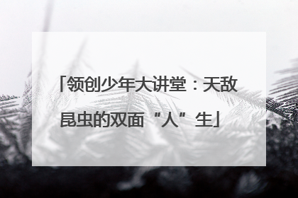 领创少年大讲堂：天敌昆虫的双面“人”生