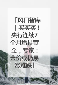 风口智库｜买买买！央行连续7个月增持黄金，专家：金价或仍易涨难跌