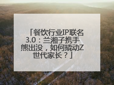 餐饮行业IP联名3.0：兰湘子携手熊出没，如何撬动Z世代家长？