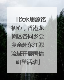 饮水思源铭初心，香港龙岗区各同乡会乡亲赴东江源流域开展国情研学活动