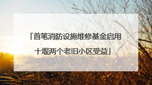 首笔消防设施维修基金启用 十堰两个老旧小区受益