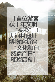 首位游客获千年文明“头彩”！大河村遗址博物馆新馆“文化和自然遗产日”璀璨启幕