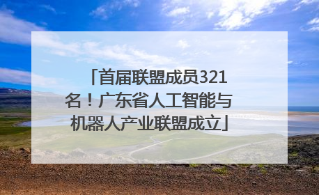 首届联盟成员321名！广东省人工智能与机器人产业联盟成立