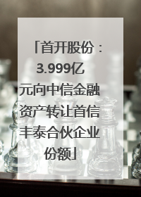 首开股份：3.999亿元向中信金融资产转让首信丰泰合伙企业份额
