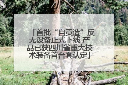 首批“自贡造”反无设备正式下线 产品已获四川省重大技术装备首台套认定