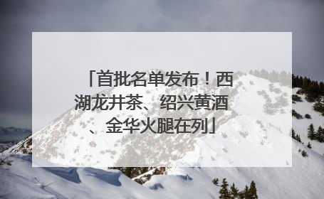 首批名单发布！西湖龙井茶、绍兴黄酒、金华火腿在列