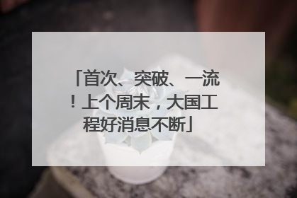 首次、突破、一流！上个周末，大国工程好消息不断