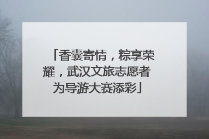 香囊寄情，粽享荣耀，武汉文旅志愿者为导游大赛添彩