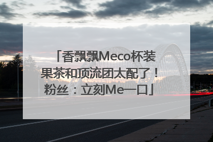 香飘飘Meco杯装果茶和顶流团太配了！粉丝：立刻Me一口