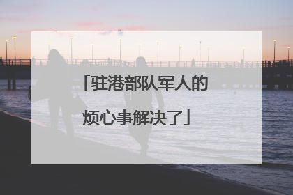驻港部队军人的烦心事解决了
