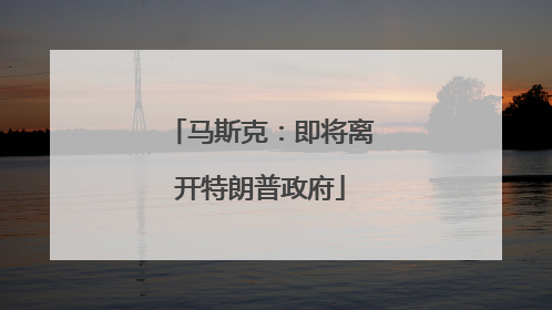 马斯克：即将离开特朗普政府
