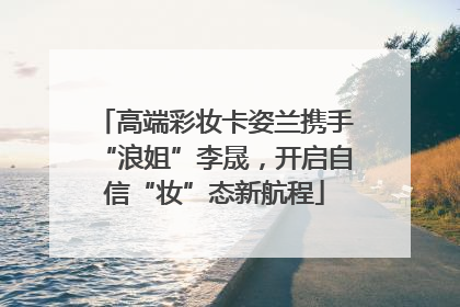 高端彩妆卡姿兰携手“浪姐”李晟，开启自信“妆”态新航程