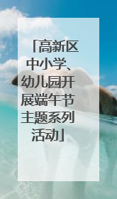 高新区中小学、幼儿园开展端午节主题系列活动