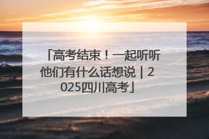 高考结束！一起听听他们有什么话想说｜2025四川高考