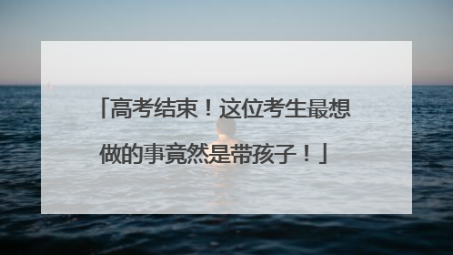 高考结束！这位考生最想做的事竟然是带孩子！