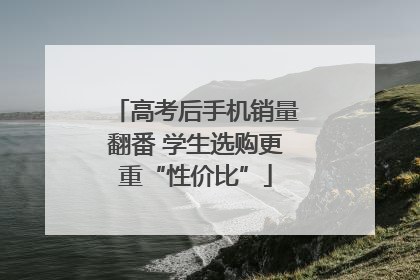 高考后手机销量翻番 学生选购更重“性价比”